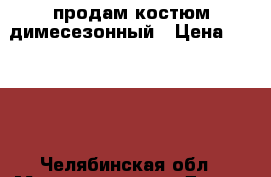 продам костюм димесезонный › Цена ­ 2 000 - Челябинская обл., Магнитогорск г. Дети и материнство » Детская одежда и обувь   . Челябинская обл.